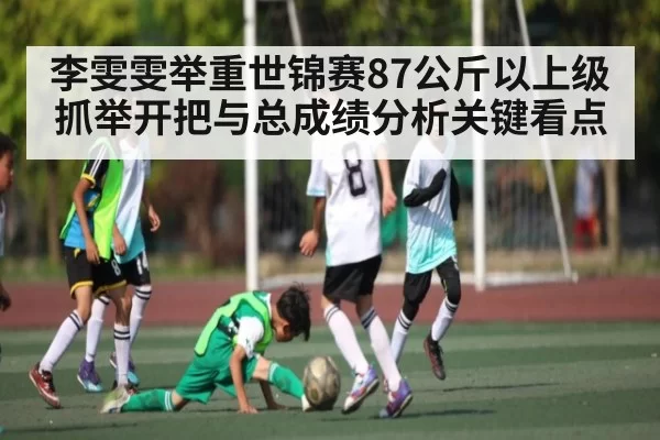 李雯雯举重世锦赛87公斤以上级抓举开把与总成绩分析关键看点